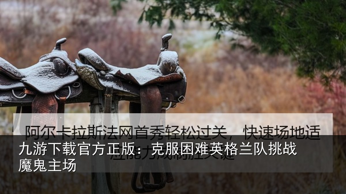 九游下载官方正版：克服困难英格兰队挑战魔鬼主场