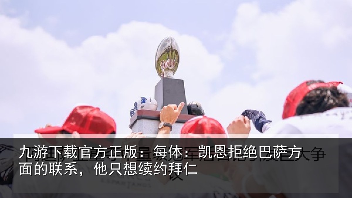 九游下载官方正版:每体:凯恩拒绝巴萨方面的联系,他只想续约拜仁