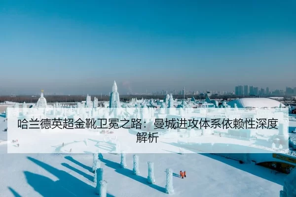 哈兰德英超金靴卫冕之路：曼城进攻体系依赖性深度解析