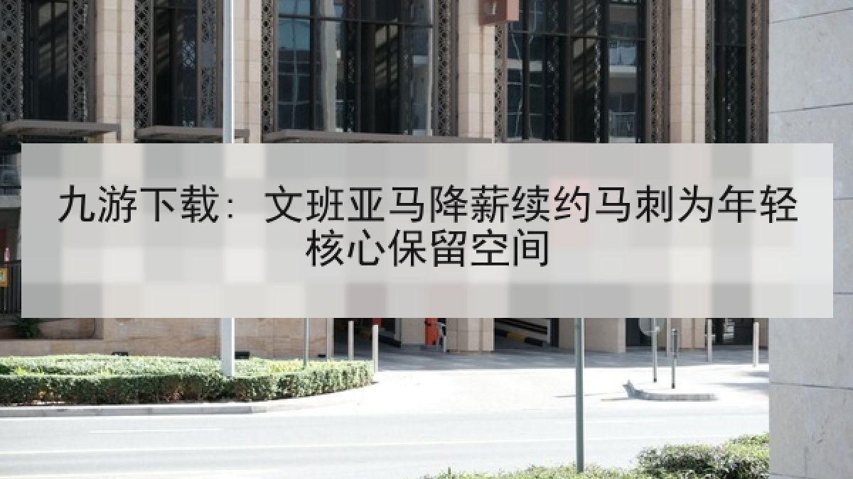 九游下载: 文班亚马降薪续约马刺为年轻核心保留空间