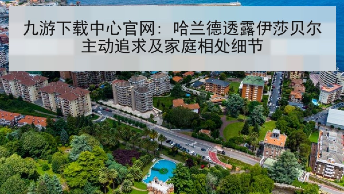 九游下载中心官网: 哈兰德透露伊莎贝尔主动追求及家庭相处细节 九游下载中心官网: 哈兰德透露伊莎贝尔主动追求及家庭相处细节