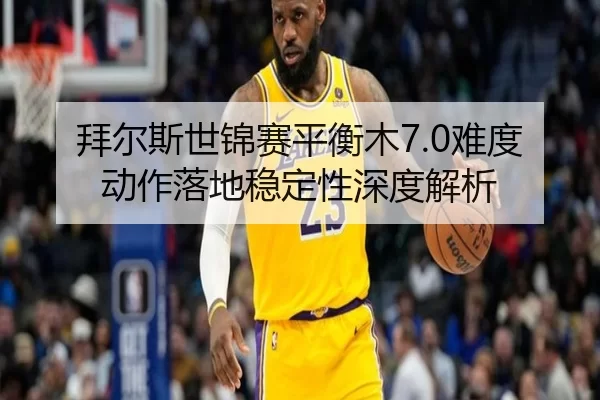 拜尔斯世锦赛平衡木7.0难度动作落地稳定性深度解析