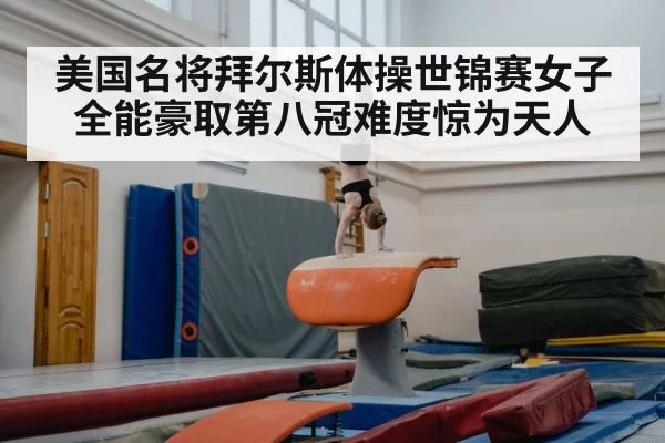 美国名将拜尔斯体操世锦赛女子全能豪取第八冠难度惊为天人