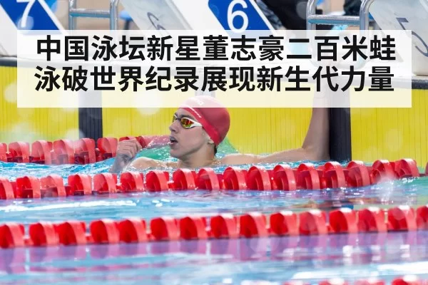 中国泳坛新星董志豪二百米蛙泳破世界纪录展现新生代力量