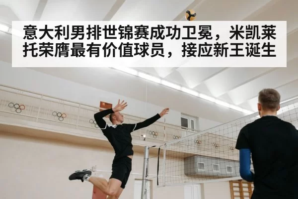 意大利男排世锦赛成功卫冕,米凯莱托荣膺最有价值球员,接应新王诞生
