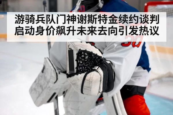 游骑兵队门神谢斯特金续约谈判启动身价飙升未来去向引发热议