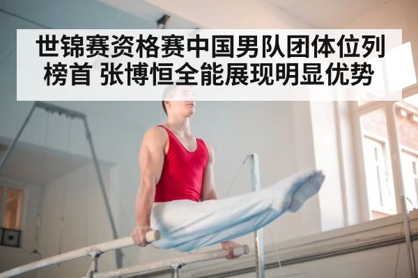 世锦赛资格赛中国男队团体位列榜首 张博恒全能展现明显优势