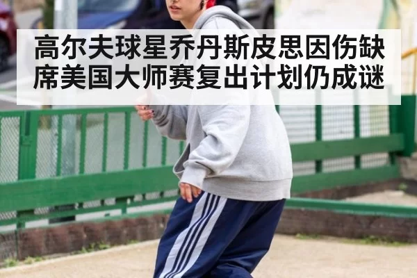 高尔夫球星乔丹斯皮思因伤缺席美国大师赛复出计划仍成谜