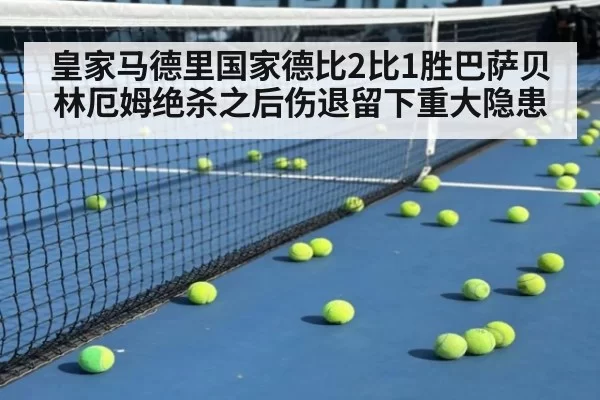 皇家马德里国家德比2比1胜巴萨贝林厄姆绝杀之后伤退留下重大隐患
