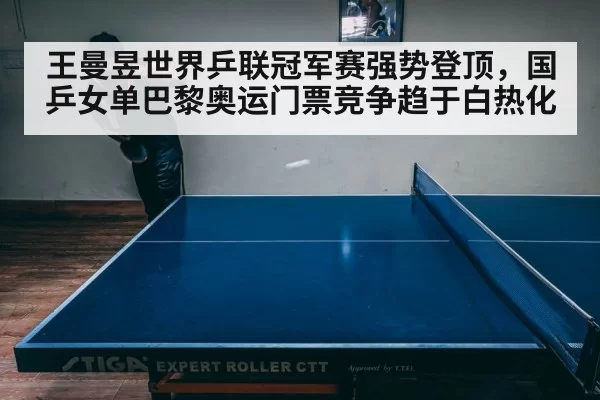 王曼昱世界乒联冠军赛强势登顶,国乒女单巴黎奥运门票竞争趋于白热化